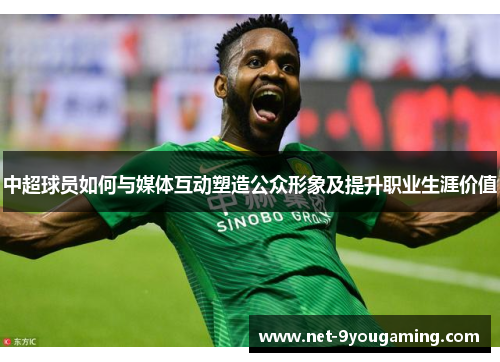 中超球员如何与媒体互动塑造公众形象及提升职业生涯价值