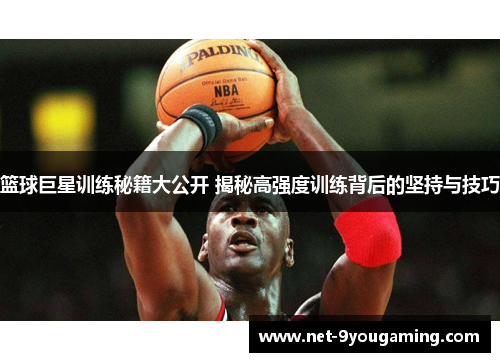 篮球巨星训练秘籍大公开 揭秘高强度训练背后的坚持与技巧