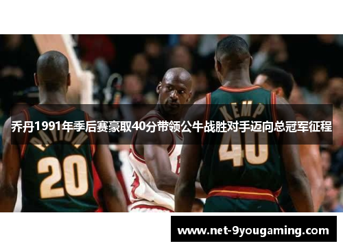 乔丹1991年季后赛豪取40分带领公牛战胜对手迈向总冠军征程