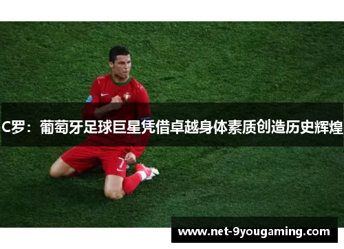 C罗：葡萄牙足球巨星凭借卓越身体素质创造历史辉煌