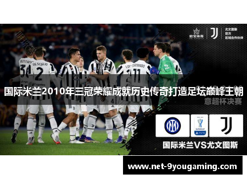 国际米兰2010年三冠荣耀成就历史传奇打造足坛巅峰王朝