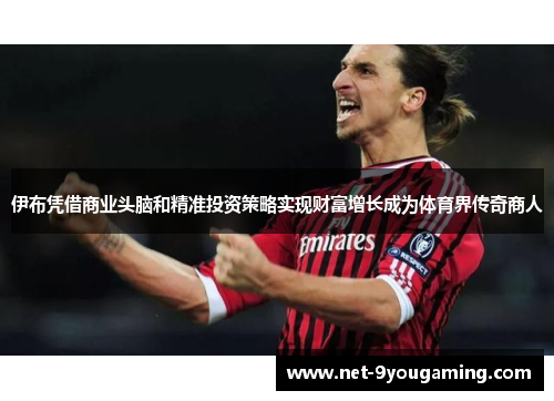 伊布凭借商业头脑和精准投资策略实现财富增长成为体育界传奇商人