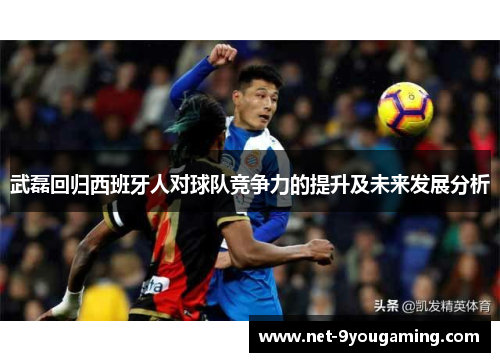 武磊回归西班牙人对球队竞争力的提升及未来发展分析