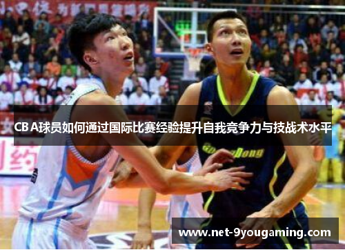 CBA球员如何通过国际比赛经验提升自我竞争力与技战术水平