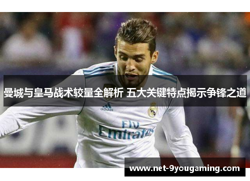 曼城与皇马战术较量全解析 五大关键特点揭示争锋之道