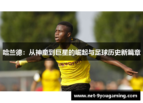 哈兰德：从神童到巨星的崛起与足球历史新篇章