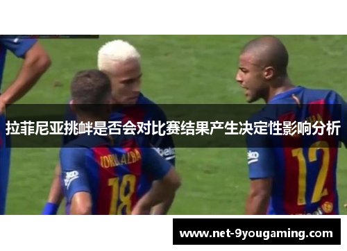 拉菲尼亚挑衅是否会对比赛结果产生决定性影响分析