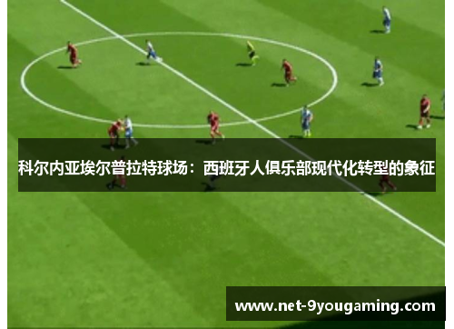 科尔内亚埃尔普拉特球场：西班牙人俱乐部现代化转型的象征