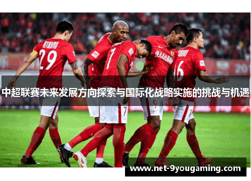 中超联赛未来发展方向探索与国际化战略实施的挑战与机遇