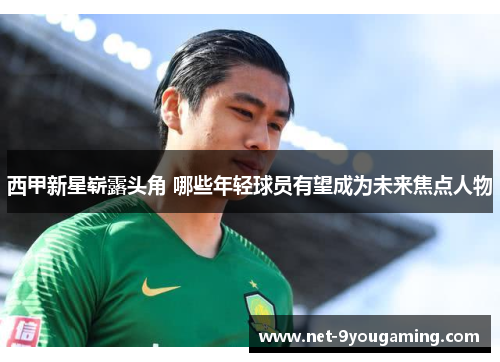 西甲新星崭露头角 哪些年轻球员有望成为未来焦点人物