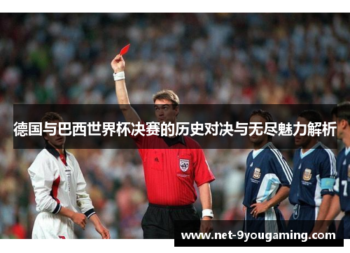 德国与巴西世界杯决赛的历史对决与无尽魅力解析