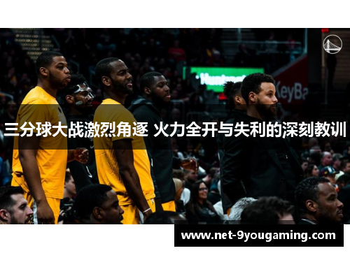 三分球大战激烈角逐 火力全开与失利的深刻教训
