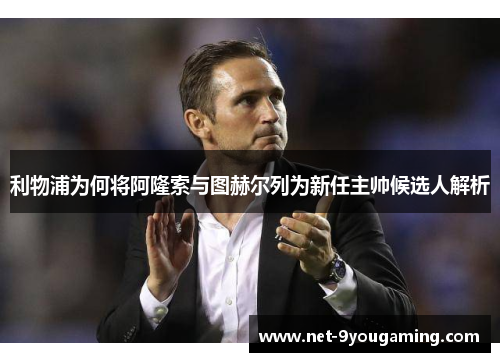 利物浦为何将阿隆索与图赫尔列为新任主帅候选人解析