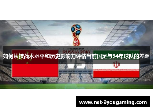 如何从技战术水平和历史影响力评估当前国足与94年球队的差距