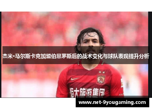 杰米·马尔斯卡克加盟伯恩茅斯后的战术变化与球队表现提升分析