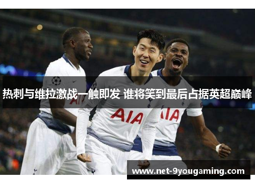 热刺与维拉激战一触即发 谁将笑到最后占据英超巅峰