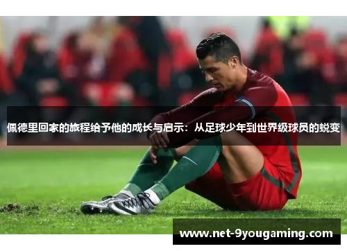 佩德里回家的旅程给予他的成长与启示：从足球少年到世界级球员的蜕变