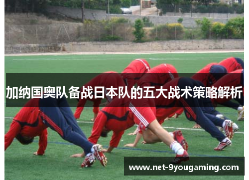加纳国奥队备战日本队的五大战术策略解析