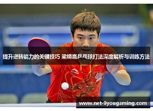 提升逆转能力的关键技巧 梁靖崑乒乓球打法深度解析与训练方法