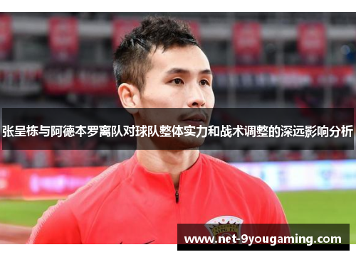 张呈栋与阿德本罗离队对球队整体实力和战术调整的深远影响分析