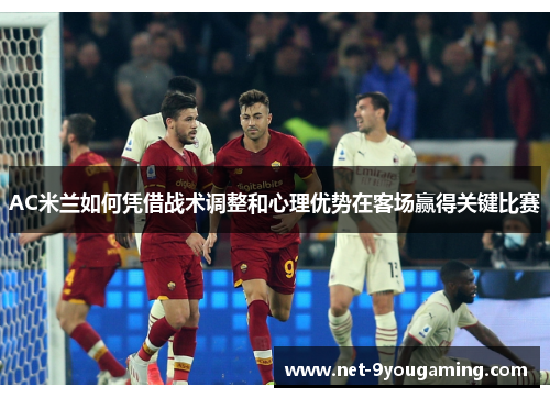 AC米兰如何凭借战术调整和心理优势在客场赢得关键比赛