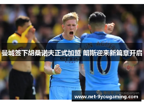 曼城签下胡桑诺夫正式加盟 朗斯迎来新篇章开启