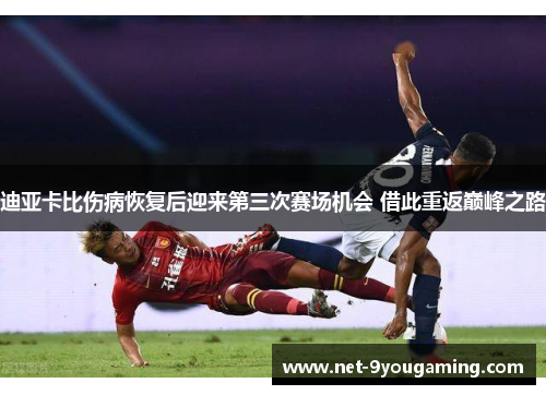 迪亚卡比伤病恢复后迎来第三次赛场机会 借此重返巅峰之路