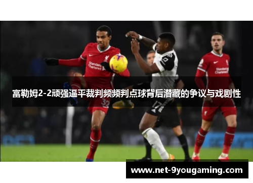 富勒姆2-2顽强逼平裁判频频判点球背后潜藏的争议与戏剧性