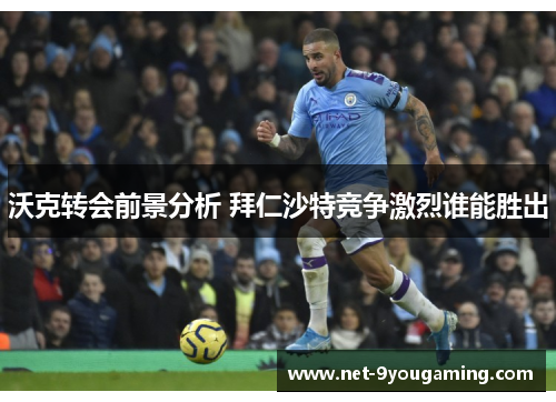 沃克转会前景分析 拜仁沙特竞争激烈谁能胜出