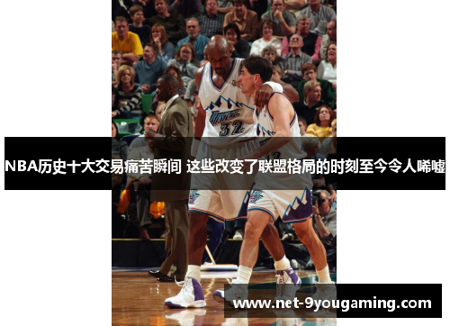 NBA历史十大交易痛苦瞬间 这些改变了联盟格局的时刻至今令人唏嘘
