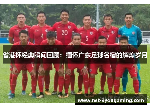 省港杯经典瞬间回顾：缅怀广东足球名宿的辉煌岁月