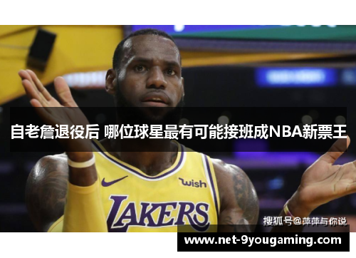 自老詹退役后 哪位球星最有可能接班成NBA新票王