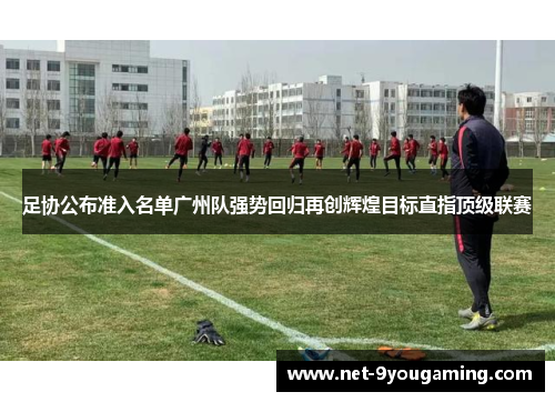 足协公布准入名单广州队强势回归再创辉煌目标直指顶级联赛