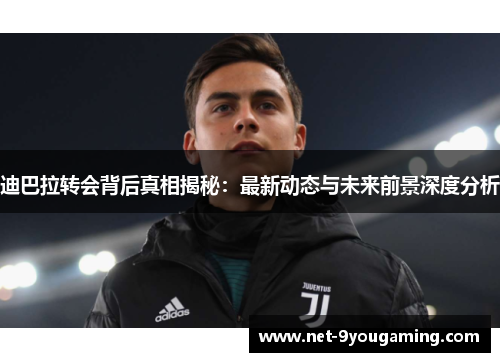 迪巴拉转会背后真相揭秘：最新动态与未来前景深度分析