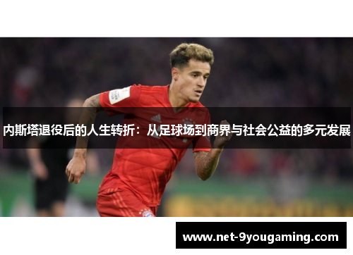 内斯塔退役后的人生转折：从足球场到商界与社会公益的多元发展