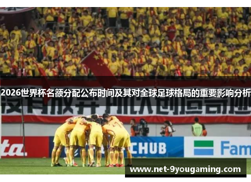 2026世界杯名额分配公布时间及其对全球足球格局的重要影响分析