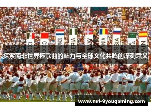 探索南非世界杯歌曲的魅力与全球文化共鸣的深刻意义