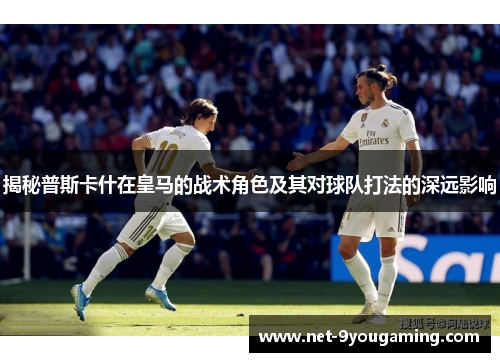 揭秘普斯卡什在皇马的战术角色及其对球队打法的深远影响