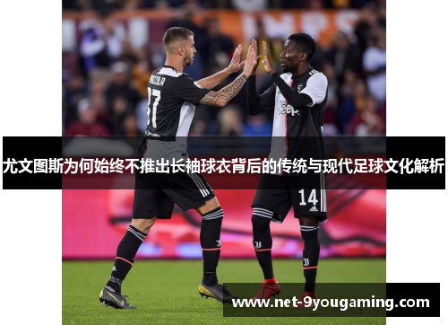 尤文图斯为何始终不推出长袖球衣背后的传统与现代足球文化解析