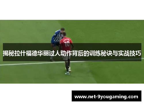 揭秘拉什福德华丽过人动作背后的训练秘诀与实战技巧