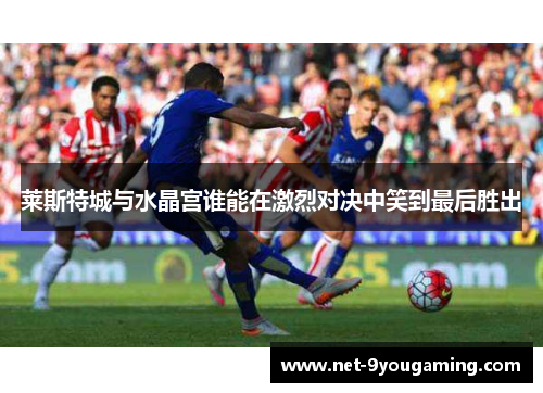 莱斯特城与水晶宫谁能在激烈对决中笑到最后胜出 莱斯特城与水晶宫谁能在激烈对决中笑到最后胜出