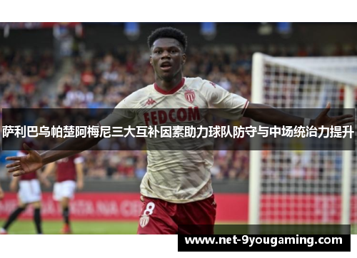 萨利巴乌帕楚阿梅尼三大互补因素助力球队防守与中场统治力提升