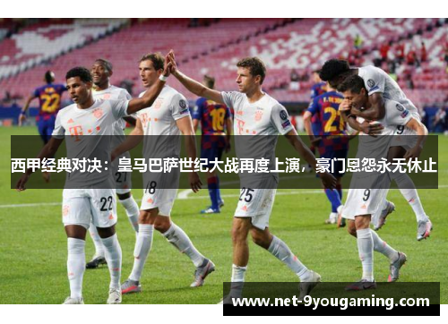 西甲经典对决:皇马巴萨世纪大战再度上演,豪门恩怨永无休止 西甲经典对决:皇马巴萨世纪大战再度上演,豪门恩怨永无休止