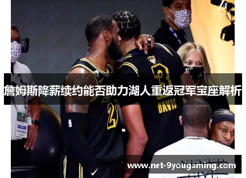 詹姆斯降薪续约能否助力湖人重返冠军宝座解析 詹姆斯降薪续约能否助力湖人重返冠军宝座解析