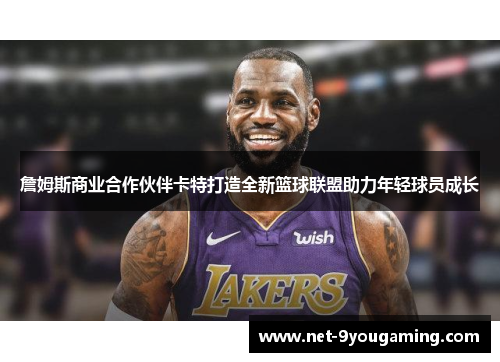 詹姆斯商业合作伙伴卡特打造全新篮球联盟助力年轻球员成长 詹姆斯商业合作伙伴卡特打造全新篮球联盟助力年轻球员成长