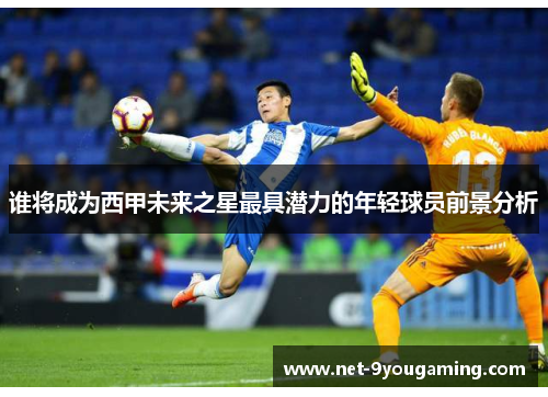 谁将成为西甲未来之星最具潜力的年轻球员前景分析 谁将成为西甲未来之星最具潜力的年轻球员前景分析