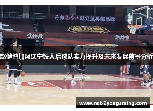 赵健博加盟辽宁铁人后球队实力提升及未来发展前景分析 赵健博加盟辽宁铁人后球队实力提升及未来发展前景分析