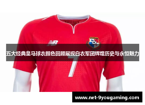 五大经典皇马球衣颜色回顾展现白衣军团辉煌历史与永恒魅力 五大经典皇马球衣颜色回顾展现白衣军团辉煌历史与永恒魅力