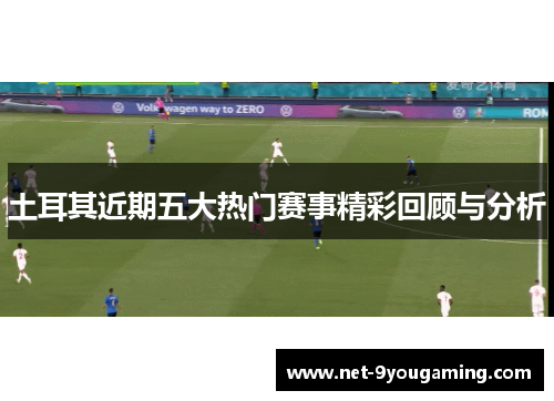 土耳其近期五大热门赛事精彩回顾与分析 土耳其近期五大热门赛事精彩回顾与分析