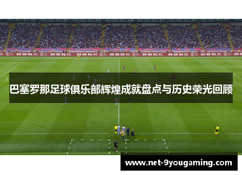 巴塞罗那足球俱乐部辉煌成就盘点与历史荣光回顾 巴塞罗那足球俱乐部辉煌成就盘点与历史荣光回顾